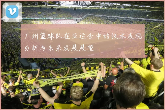 广州篮球队在亚运会中的技术表现分析与未来发展展望