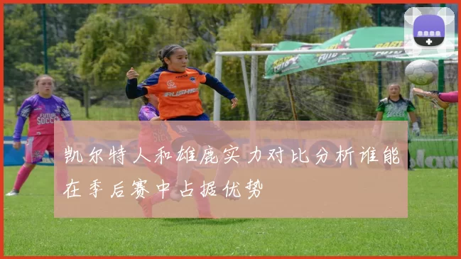 凯尔特人和雄鹿实力对比分析谁能在季后赛中占据优势