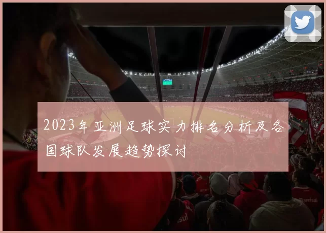 2023年亚洲足球实力排名分析及各国球队发展趋势探讨