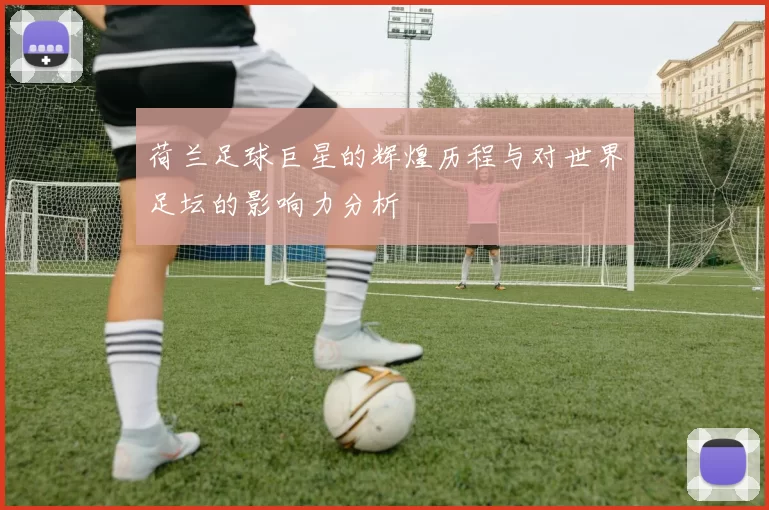 荷兰足球巨星的辉煌历程与对世界足坛的影响力分析