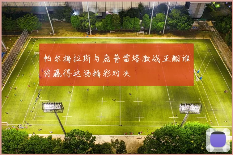 帕尔梅拉斯与庞普雷塔激战正酣谁将赢得这场精彩对决