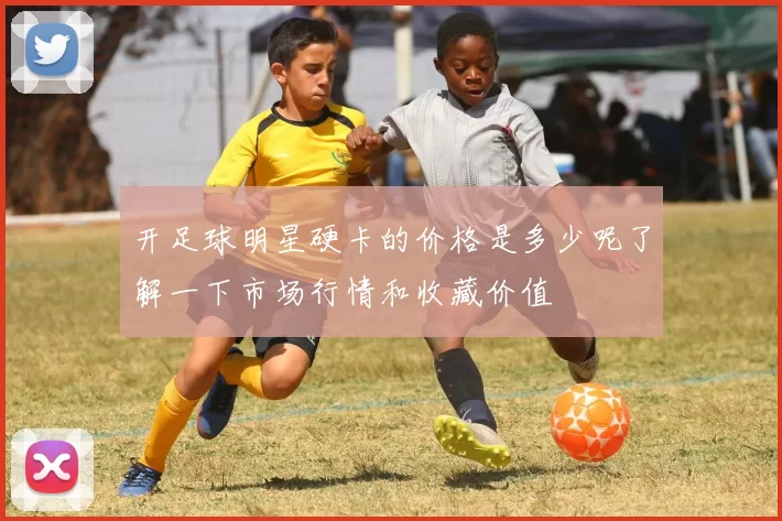 开足球明星硬卡的价格是多少呢了解一下市场行情和收藏价值