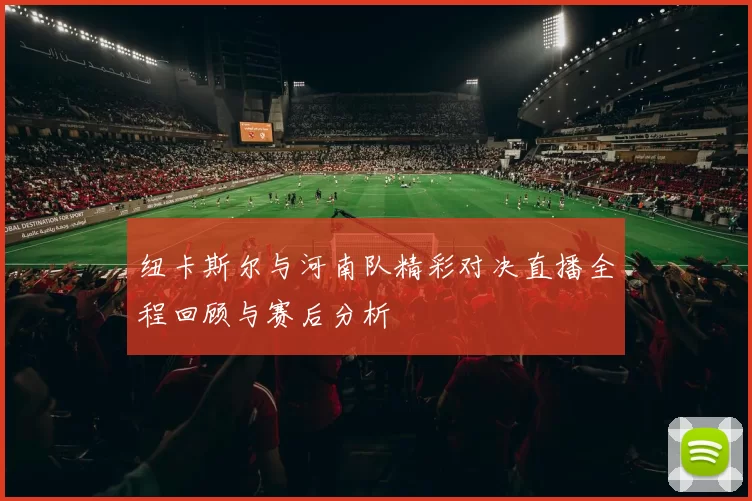 纽卡斯尔与河南队精彩对决直播全程回顾与赛后分析