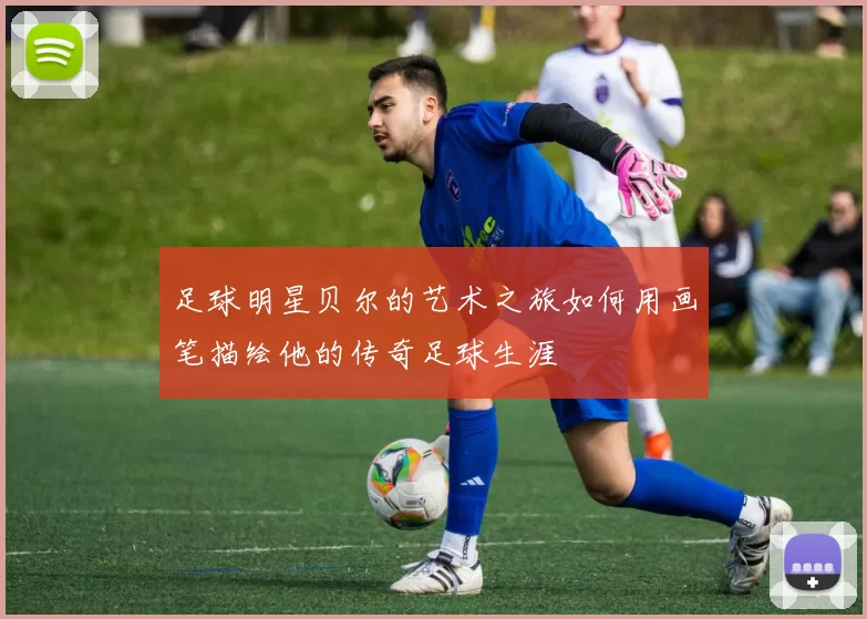 足球明星贝尔的艺术之旅如何用画笔描绘他的传奇足球生涯