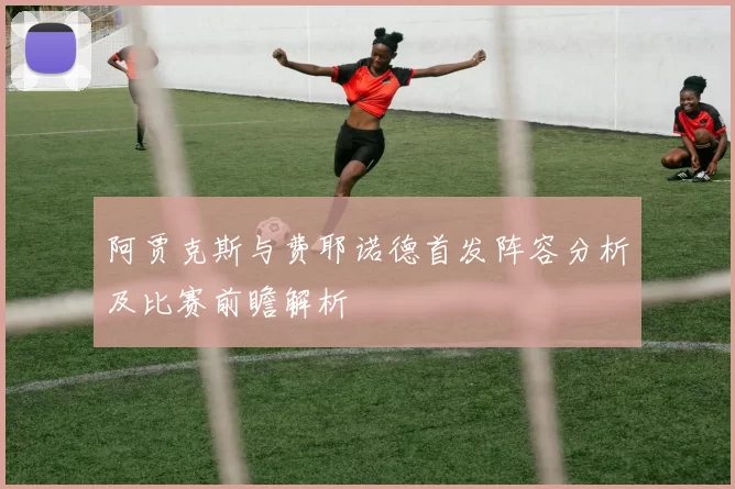 阿贾克斯与费耶诺德首发阵容分析及比赛前瞻解析
