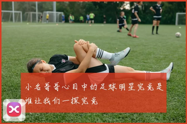 小名哥哥心目中的足球明星究竟是谁让我们一探究竟