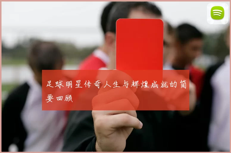 足球明星传奇人生与辉煌成就的简要回顾