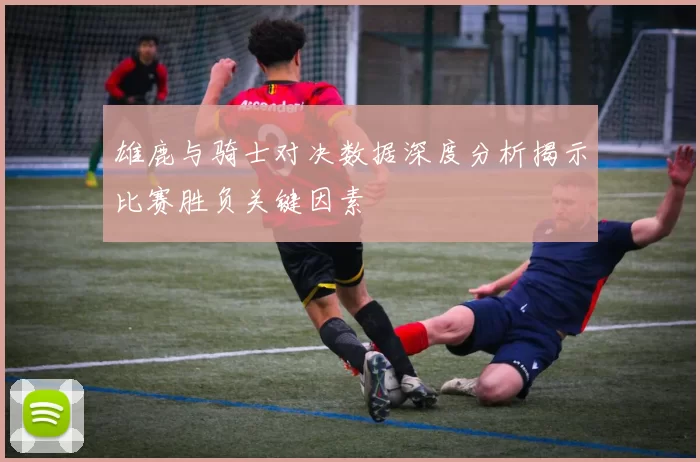 雄鹿与骑士对决数据深度分析揭示比赛胜负关键因素
