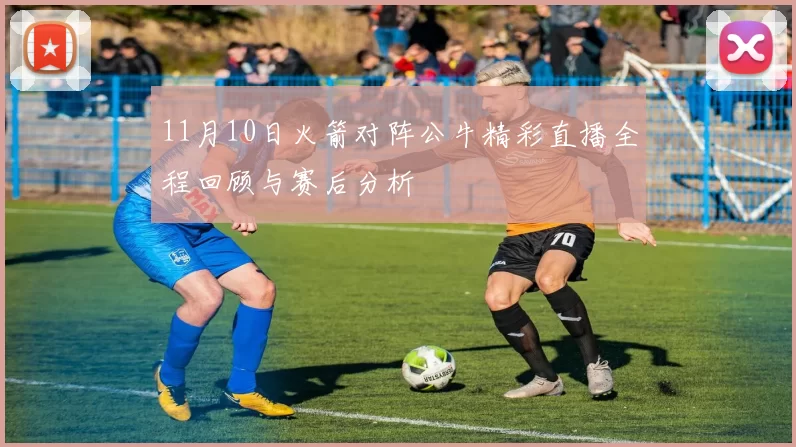 11月10日火箭对阵公牛精彩直播全程回顾与赛后分析