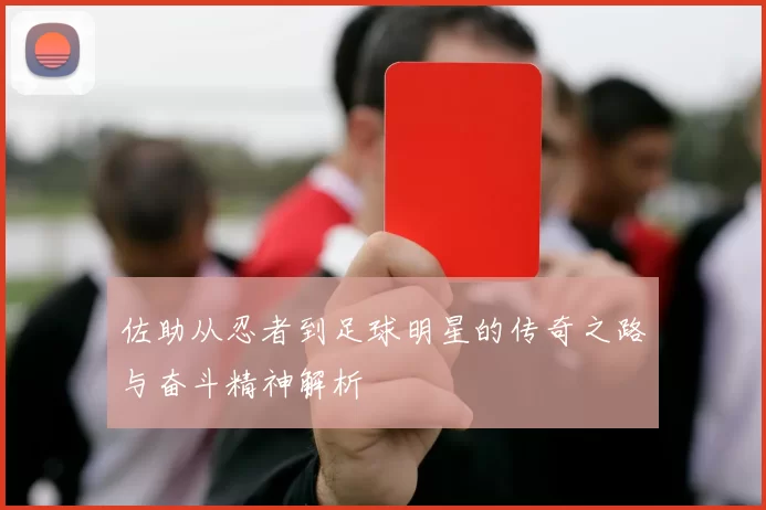 佐助从忍者到足球明星的传奇之路与奋斗精神解析