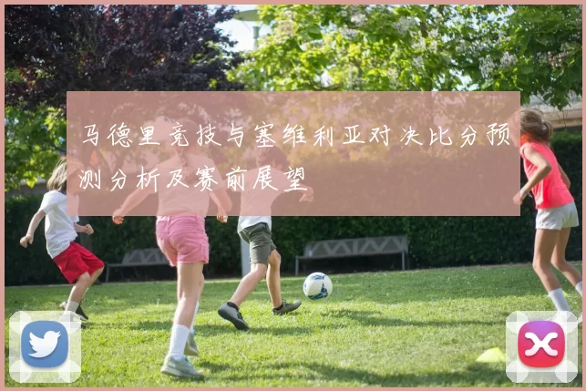 马德里竞技与塞维利亚对决比分预测分析及赛前展望