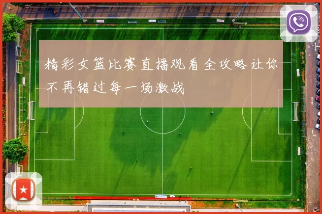 精彩女篮比赛直播观看全攻略让你不再错过每一场激战