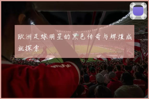 欧洲足球明星的黑色传奇与辉煌成就探索