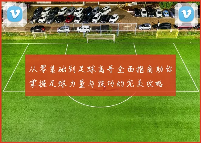 从零基础到足球高手全面指南助你掌握足球力量与技巧的完美攻略