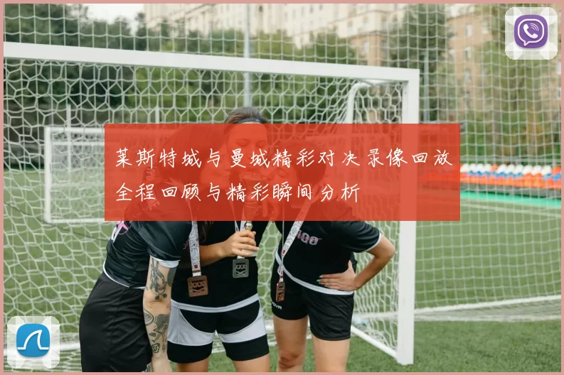莱斯特城与曼城精彩对决录像回放全程回顾与精彩瞬间分析