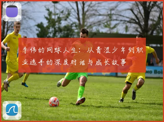 李伟的网球人生：从青涩少年到职业选手的深度对话与成长故事