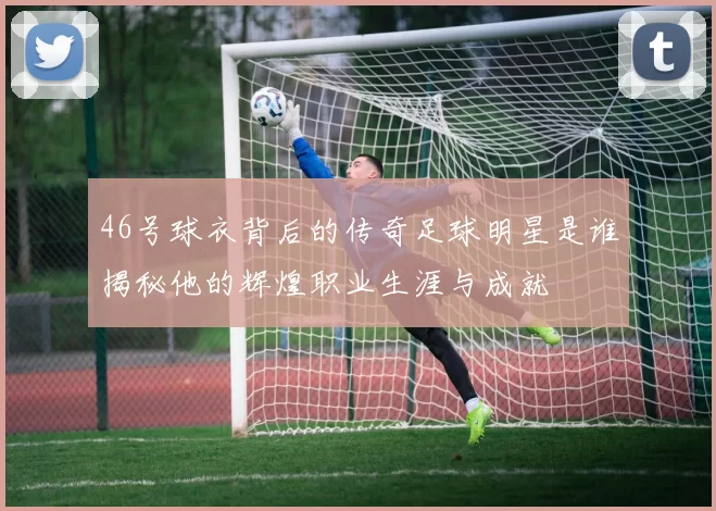46号球衣背后的传奇足球明星是谁揭秘他的辉煌职业生涯与成就