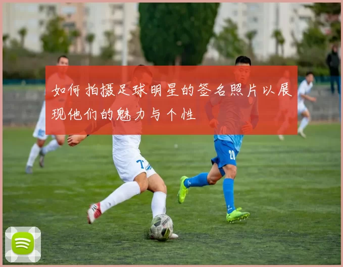 如何拍摄足球明星的签名照片以展现他们的魅力与个性