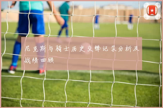 尼克斯与骑士历史交锋记录分析及战绩回顾