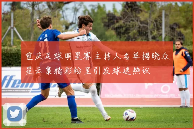 重庆足球明星赛主持人名单揭晓众星云集精彩纷呈引发球迷热议