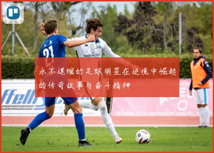 永不退缩的足球明星在逆境中崛起的传奇故事与奋斗精神