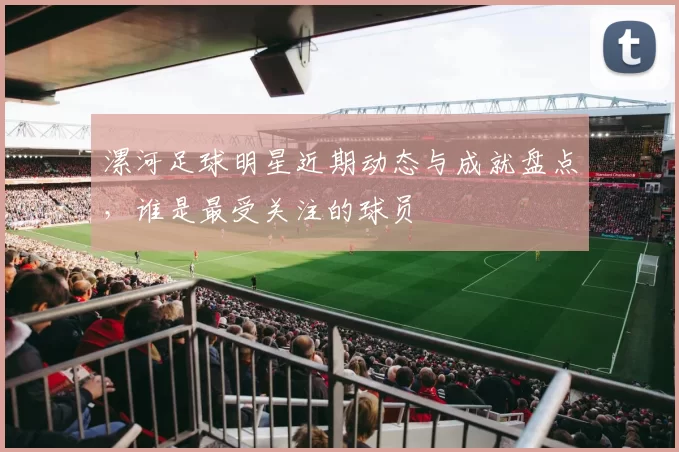 漯河足球明星近期动态与成就盘点，谁是最受关注的球员
