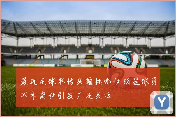 最近足球界传来噩耗哪位明星球员不幸离世引发广泛关注