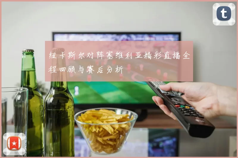 纽卡斯尔对阵塞维利亚精彩直播全程回顾与赛后分析