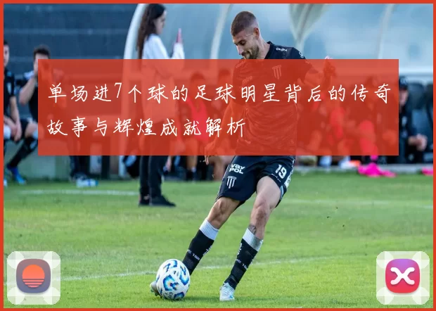 单场进7个球的足球明星背后的传奇故事与辉煌成就解析