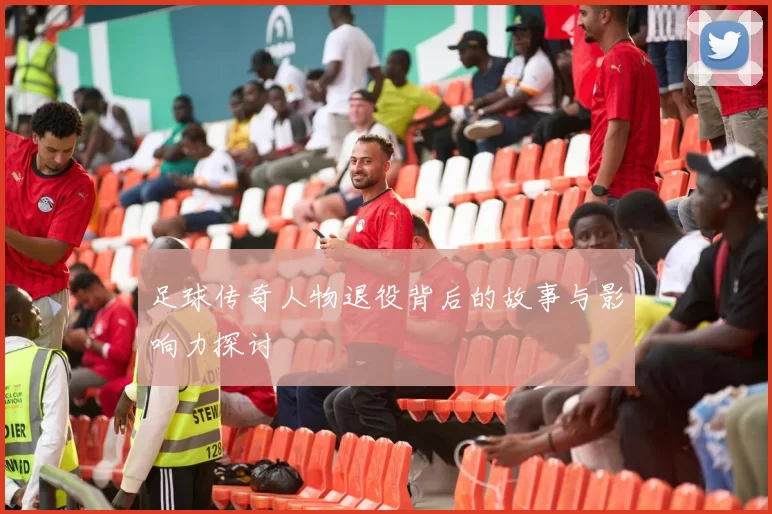 足球传奇人物退役背后的故事与影响力探讨