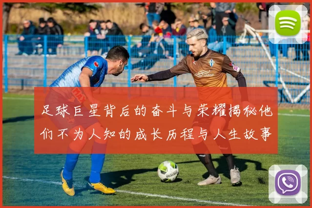 足球巨星背后的奋斗与荣耀揭秘他们不为人知的成长历程与人生故事