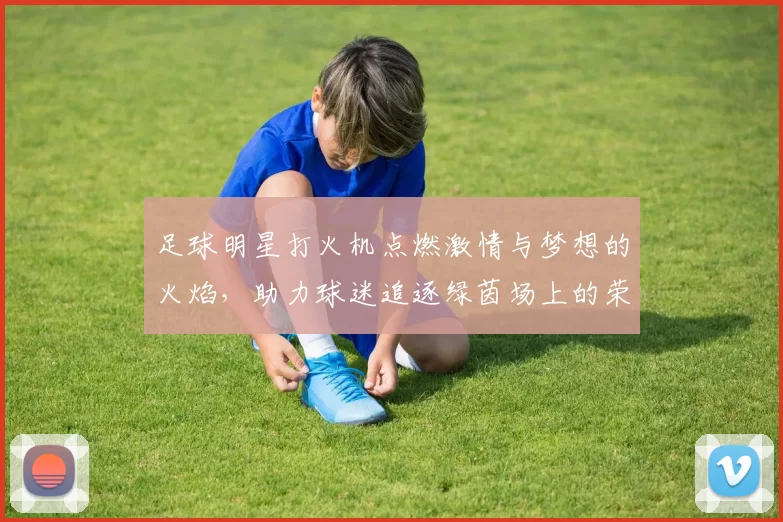 足球明星打火机点燃激情与梦想的火焰，助力球迷追逐绿茵场上的荣耀与传奇