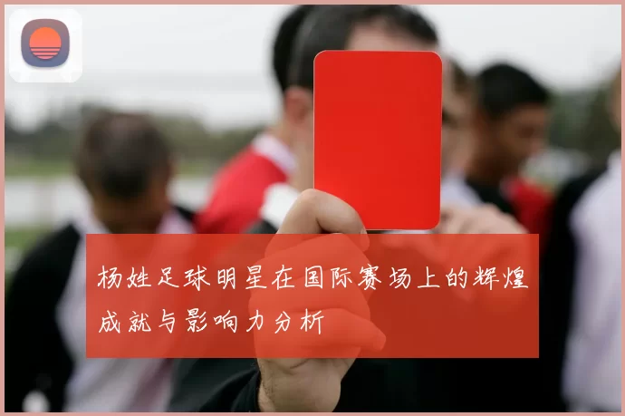 杨姓足球明星在国际赛场上的辉煌成就与影响力分析
