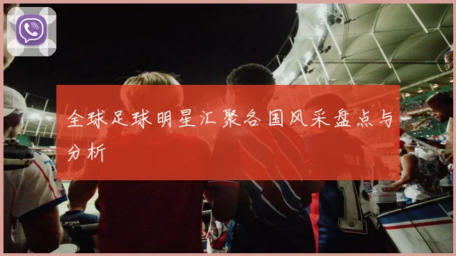 全球足球明星汇聚各国风采盘点与分析