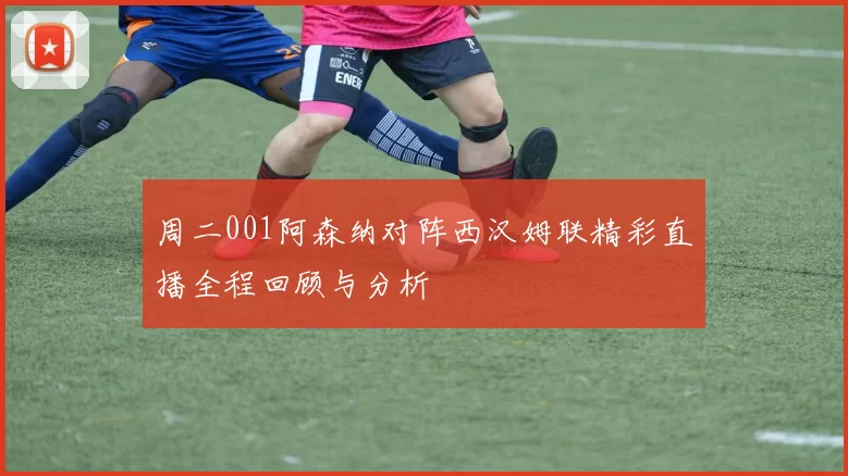 周二001阿森纳对阵西汉姆联精彩直播全程回顾与分析