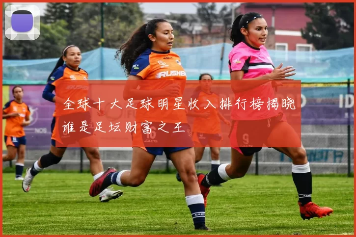 全球十大足球明星收入排行榜揭晓谁是足坛财富之王