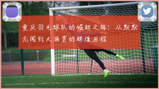 重庆羽毛球队的崛起之路：从默默无闻到大满贯的辉煌历程