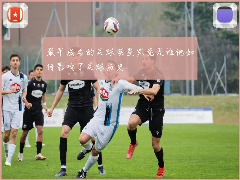 最早成名的足球明星究竟是谁他如何影响了足球历史