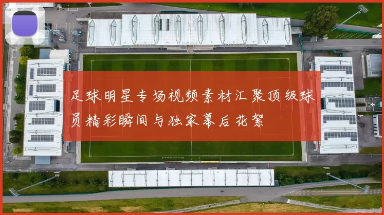 足球明星专场视频素材汇聚顶级球员精彩瞬间与独家幕后花絮