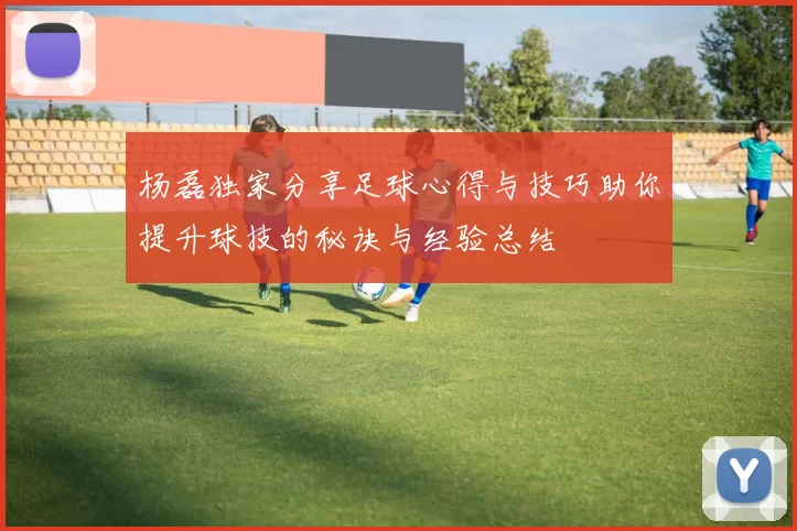 杨磊独家分享足球心得与技巧助你提升球技的秘诀与经验总结