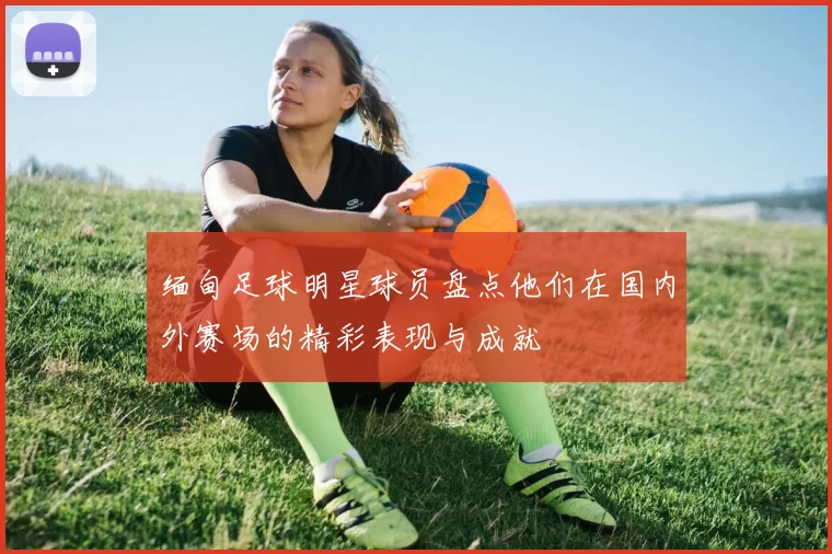 缅甸足球明星球员盘点他们在国内外赛场的精彩表现与成就