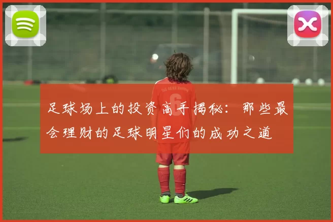 足球场上的投资高手揭秘：那些最会理财的足球明星们的成功之道