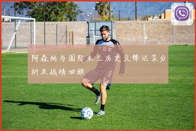 阿森纳与国际米兰历史交锋记录分析及战绩回顾