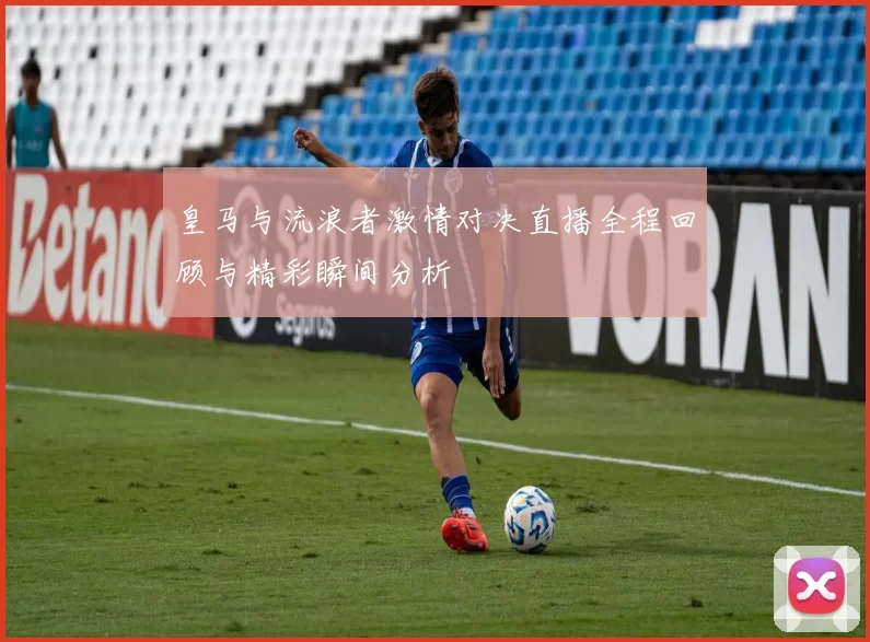 皇马与流浪者激情对决直播全程回顾与精彩瞬间分析