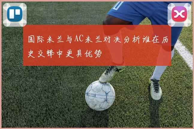 国际米兰与AC米兰对决分析谁在历史交锋中更具优势