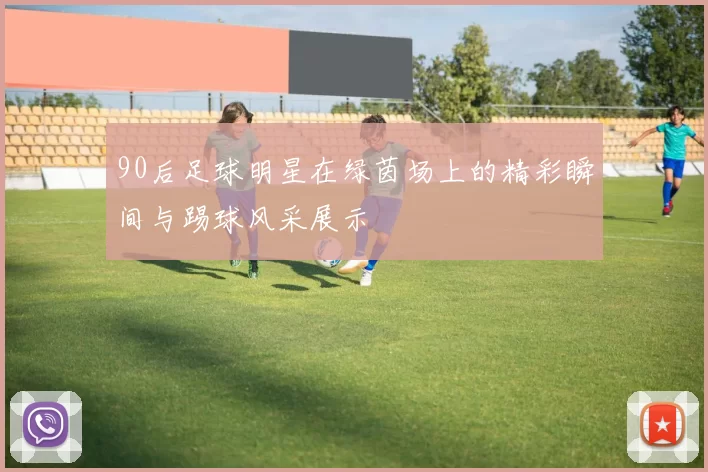 90后足球明星在绿茵场上的精彩瞬间与踢球风采展示