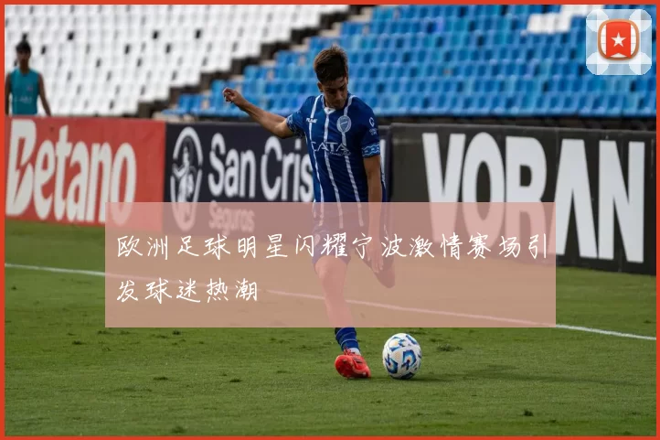 欧洲足球明星闪耀宁波激情赛场引发球迷热潮