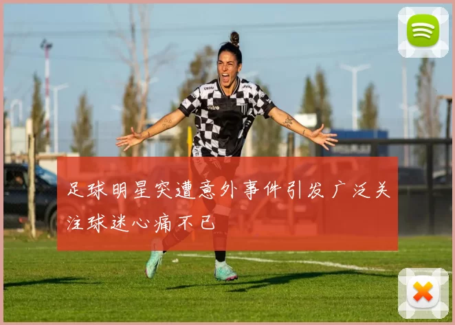 足球明星突遭意外事件引发广泛关注球迷心痛不已