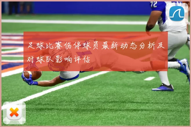 足球比赛伤停球员最新动态分析及对球队影响评估