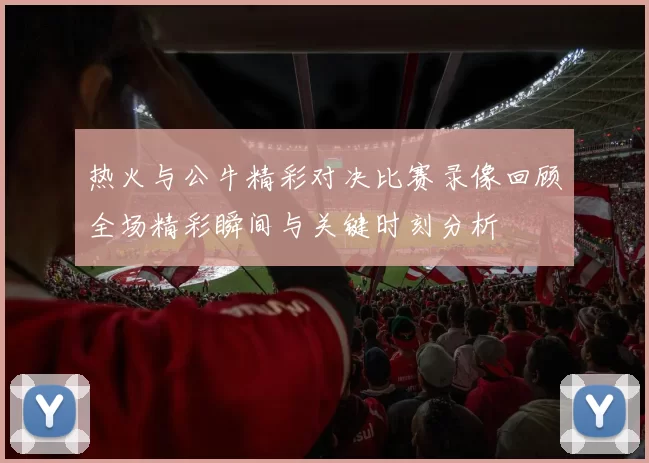 热火与公牛精彩对决比赛录像回顾全场精彩瞬间与关键时刻分析